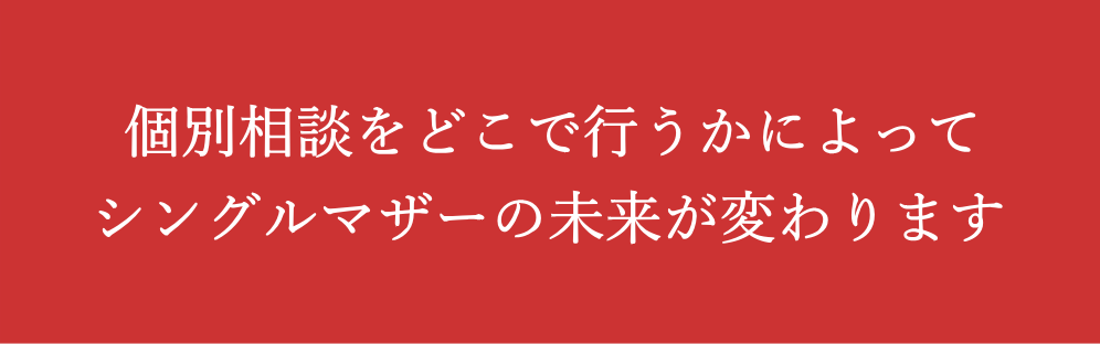 個別相談をどこで行うかによって シングルマザーの未来が変わります