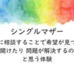 シングルマザー紹介：誰かに相談することで希望が見つかり道が開けたり 問題が解決するのだなと思う体験