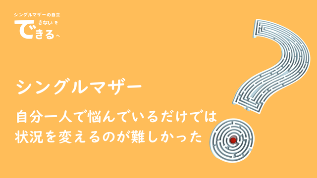 シングルマザー紹介：自分一人で悩んでいるだけでは状況を変えるのが難しかった