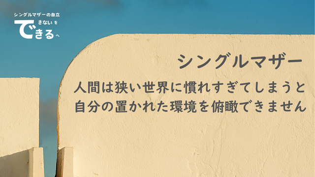 シングルマザー紹介：人間は狭い世界に慣れすぎてしまうと自分の置かれた環境を俯瞰できません