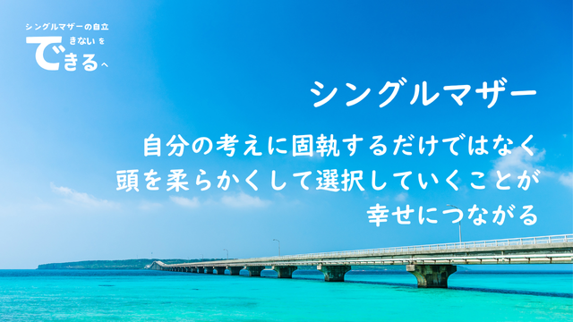 シングルマザー紹介:自分の考えに固執するだけではなく、頭を柔らかくして選択していくことが幸せにつながる