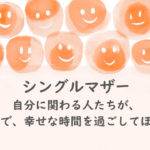 シングルマザー紹介：自分に関わる人たちが、笑顔で、幸せな時間を過ごしてほしい