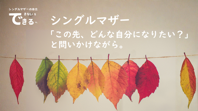 シングルマザー紹介：「この先、どんな自分になりたい？」と問いかけながらこれからも一歩一歩、前を向いて進んでいきたい